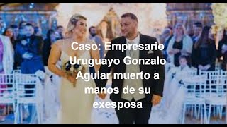 Empresario Uruguayo Gonzalo Aguiar muerto por su exesposa mentiras estafas y matrimonio falso [upl. by Arihk]