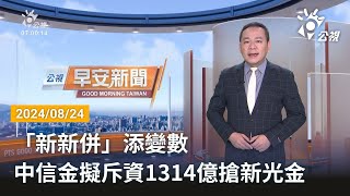 20240824 公視早安新聞 完整版｜「新新併」添變數 中信金擬斥資1314億搶新光金 [upl. by Reeba]