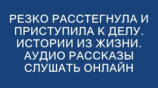 РЕЗКО РАССТЕГНУЛА И ПРИСТУПИЛА К ДЕЛУ Истории из жизни Аудио рассказы слушать онлайн [upl. by Cumine242]