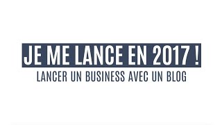 JE ME LANCE EN 2017  Lancer un Business avec un Blog [upl. by Marys]