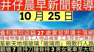 晨早新聞養和醫院盜竊 27歲實習男護士落網機場地盤逾百工人物品被棄 工友控金門無理荃新天地塌玻璃 「玻璃雨」飛散行人路觀塘7匪持刀錘脅持3男女駕車至大埔井仔新聞報寸10月25日 [upl. by Tierza]