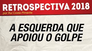 Retrospectiva 2018 A esquerda que apoiou o golpe [upl. by Hidie552]