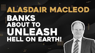 Alasdair Macleod Banks About To Unleash Hell On Earth [upl. by Aelat109]