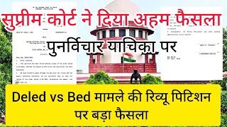 सुप्रीम कोर्ट ने Deled vs Bed मामले की रिव्यू पिटिशन पर बड़ा फैसला सुनाया।। [upl. by Rosen257]