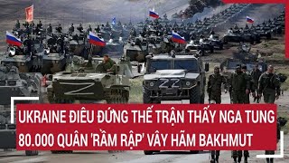 Điểm nóng thế giới Ukraine điêu đứng thấy Nga tung 80000 quân rầm rập vây hãm Bakhmut [upl. by Stefanie]