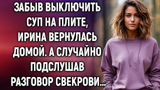 Забыв выключить суп на плите Ирина вернулась домой А случайно подслушав разговор свекрови… [upl. by Fowle]