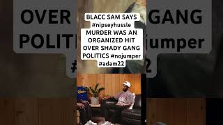 BLACC SAM SAYS nipseyhussle MURDER WAS AN ORGANIZED HIT OVER SHADY GANG POLITICS nojumper adam22 [upl. by Ricoriki]