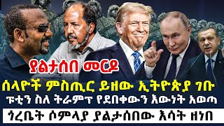 የአሁን መረጃዎች  ሰላዮች ምስጢር ይዘው ኢትዮጵያ ገቡ  ፑቲን ስለ ትራምፕ የደበቀውን እውነት አወጣ  ጎረቤት ሶምላያ ያልታሰበው እሳት ዘነበ [upl. by Goober766]