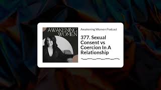 377 Sexual Consent vs Coercion In A Relationship  Awakening Women Podcast [upl. by Pickett]