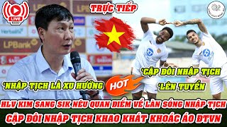 🔴TRỰC TIẾP HLV KIM NÊU QUAN ĐIỂM VỀ LÀN SÓNG NHẬP TỊCH  CẶP ĐÔI NHẬP TỊCH KHAO KHÁT KHOÁC ÁO ĐTVN [upl. by Eiralam]