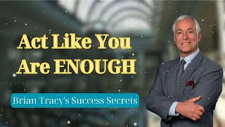 Act Like You Are ENOUGH  Brian Tracys Success Secrets [upl. by Ynnatirb]