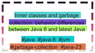 Inner classes and garbage collection behavior differences between Java 8 and latest Java [upl. by Ines]