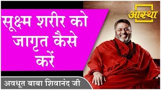 प्रसंग  सूक्ष्म शरीर को जागृत कैसे करें  Avdhoot Baba Shivanand Ji ।। Aastha Channel [upl. by Eiblehs852]