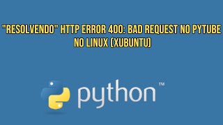 quotResolvendoquot HTTP Error 400 Bad Request no pytube no Linux Xubuntu [upl. by Fidelia]