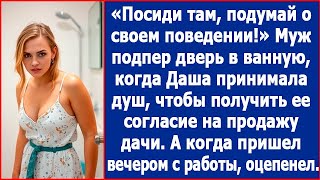 Посиди там подумай о своем поведении Муж запер Дашу в ванной и ушел на работу А когда вернулся [upl. by Halac]