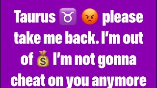 Taurus ♉️ 😡🤦‍♀️ please take me back✌️ I’m out of money💰 I won’t cheat on you anymore Taurus [upl. by Theta]