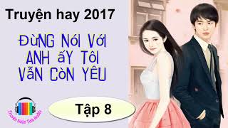 Truyện ngôn tình hiện đại hay 2017  Đừng Nói Với Anh Ấy Tôi Vẫn Còn Yêu  Tác giả Lục Xu P8 [upl. by Felton59]