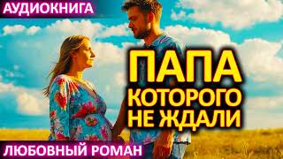 АУДИОКНИГА 💕 ЛЮБОВНЫЙ РОМАН 💕 Папа которого не ждали [upl. by Nnitsuj]