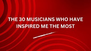 The 30 Musicians Who Have Inspired Me The Most [upl. by Ardene482]