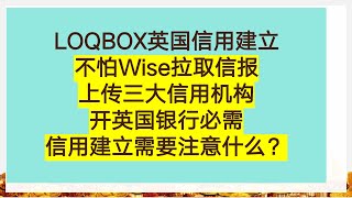 LOQBOX英国信用建立  不怕Wise拉取信报  上传三大信用机构  开英国银行必需信用建立需要注意什么？ [upl. by Dnalel]