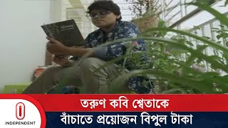 তরুণ কবি শ্বেতার জীবন বাঁচাতে প্রয়োজন ৮০ লাখ টাকা  humanitarian appeal  Independent TV [upl. by Tomlinson977]