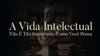 A Vida Intelectual não é tão importante como você pensa e o que importa mais do que ela [upl. by Natanhoj]