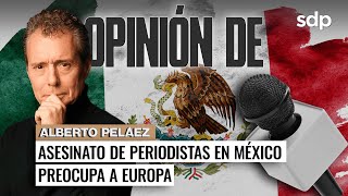 AUMENTO de 🚨ASESINATOS🚨de PERIODISTAS en MÉXICO preocupa a EUROPA🗳️I Opinión de Alberto PELÁEZ 🇪🇸 🇲🇽 [upl. by Ahseekan382]