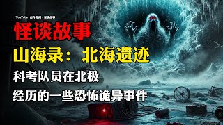 【怪谈故事】《山海录》之北海遗迹：科考队员在北极经历的一些恐怖诡异事件！ 故事会  恐怖故事  灵异故事  睡前鬼故事  诡异故事  悬疑  惊悚  冒险  克苏鲁  神话 [upl. by Elpmid]