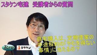 自宅購入は定期借家の中途解約の理由になるの？～スタケン宅建受講者からの質問に対する回答～ [upl. by Ednyl76]