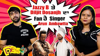 Jazzy B ਤੇ Diljit Dosanjh ਦਾ Fan ਹੈ Singer Arun Ambawtta  Desi Channel [upl. by Yrome]