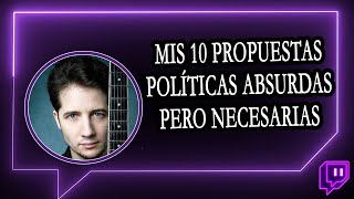 MIS 10 PROPUESTAS POLÍTICAS ABSURDAS PERO NECESARIAS [upl. by Tibbetts]