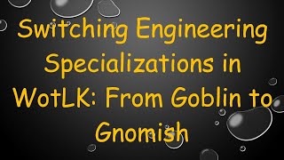 Switching Engineering Specializations in WotLK From Goblin to Gnomish [upl. by Akered989]