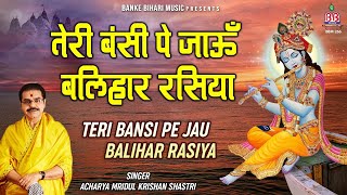 तेरी बंसी पे जाऊं बलिहार रसिया  Teri Bansi Pe Jau Balihar Rasiya  Mridul Krishan Shastri Bhajan [upl. by Anaya]