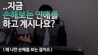 이성과의 연애 손해보는 장사같아요 왜 나만 손해를 보는것인가 [upl. by Aelegna]