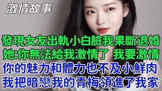 發現女友出軌小白臉後我果斷退婚。她：你無法給我激情了，你的魅力和體力也不及小鮮肉。她以為我還會跪舔她，半個月後她慌了。夜裏我把暗戀我的青梅領進了我家！ [upl. by Ateiluj643]