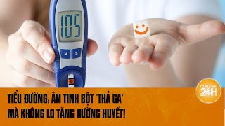 Tiểu đường Ăn tinh bột quotthả gaquot mà không lo tăng đường huyết nhờ bí quyết này  Toàn cảnh 24h [upl. by Ramyar136]