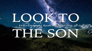 Look To The Son  Soaking Music  Instrumental Worship  Piano Music  Prayer Music [upl. by Coumas]