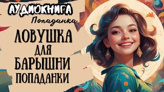 ФЭНТЕЗИ  ПОПАДАНКА  ЛОВУШКА ДЛЯ БАРЫШНИ ПОПАДАНКИ [upl. by Krm664]