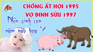 Chồng Ất Hợi 1995 Vợ Đinh Sửu 1997 Sinh Con Năm Nào Để Hạnh Phúc Tài Lộc [upl. by Sukin]