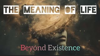 Meaning of Life Beyond Existence [upl. by Harras]