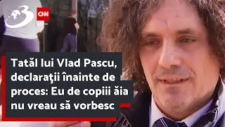 Tatăl lui Vlad Pascu declaraţii înainte de proces Eu de copiii ăia nu vreau să vorbesc [upl. by Allister]