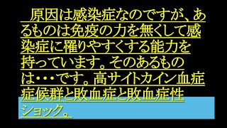 原因は感染症なのですが、あるものは免疫の力を無くして感染症に罹りやすくする能力を持っています。そのあるものは・・・です。高サイトカイン血症症候群と敗血症と敗血症性ショック。 [upl. by Rowena]