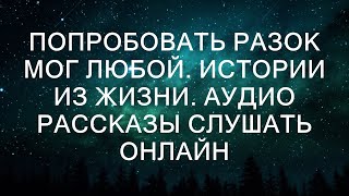 ПОПРОБОВАТЬ РАЗОК МОГ ЛЮБОЙ Истории из жизни Аудио рассказы слушать онлайн [upl. by Eek]