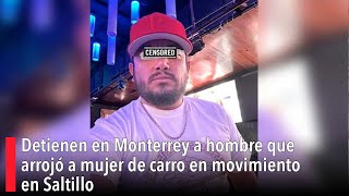 Detienen en Monterrey a hombre que arrojó a mujer de carro en movimiento en Saltillo [upl. by Aennyl]