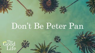 Dont Be Peter Pan  The Good Life [upl. by Baugh]