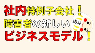 社内特例子会社！障害者の新しいビジネスモデル！ [upl. by Haeluj]