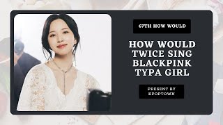 67TH HOW WOULD TWICE SING BLACKPINK  TYPA GIRL [upl. by Alenson]