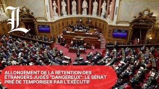 Allongement de la rétention des étrangers jugés dangereux le Sénat prié de temporiser par lexécutif [upl. by Bunker]