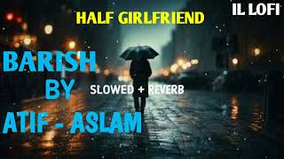 Barish By Atif Aslam  SLOWED  REVERB   Half Girlfriend  IL LOFI [upl. by Kared]