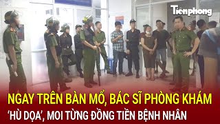 Bản tin thời sự Ngay trên bàn mổ bác sĩ phòng khám ‘hù dọa’ moi từng đồng tiền bệnh nhân [upl. by Eynaffit907]